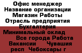 Офис-менеджер › Название организации ­ Магазин Работы › Отрасль предприятия ­ Бухгалтерия › Минимальный оклад ­ 20 000 - Все города Работа » Вакансии   . Чувашия респ.,Чебоксары г.